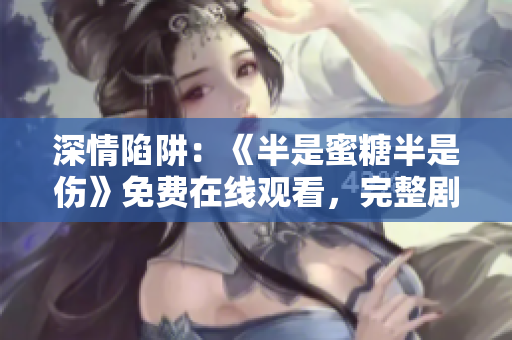 深情陷阱：《半是蜜糖半是傷》免費(fèi)在線觀看，完整劇集盡在其中！