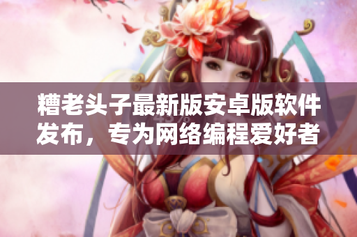 糟老頭子最新版安卓版軟件發(fā)布，專為網(wǎng)絡(luò)編程愛好者打造的全新體驗