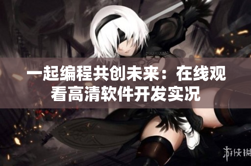 一起編程共創(chuàng)未來(lái)：在線觀看高清軟件開(kāi)發(fā)實(shí)況