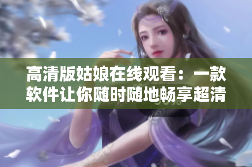 高清版姑娘在線觀看：一款軟件讓你隨時(shí)隨地暢享超清畫(huà)質(zhì)