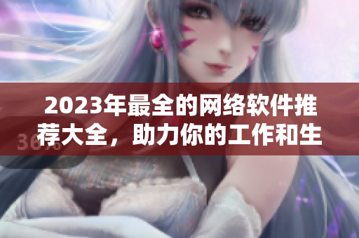 2023年最全的網(wǎng)絡(luò)軟件推薦大全，助力你的工作和生活！