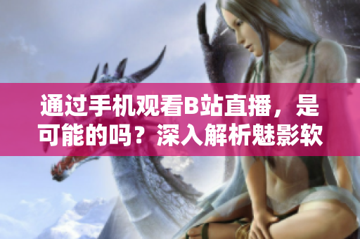 通過手機(jī)觀看B站直播，是可能的嗎？深入解析魅影軟件操作技巧