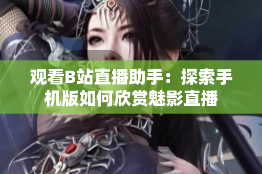 觀看B站直播助手：探索手機(jī)版如何欣賞魅影直播