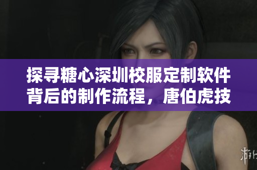 探尋糖心深圳校服定制軟件背后的制作流程，唐伯虎技藝揭秘