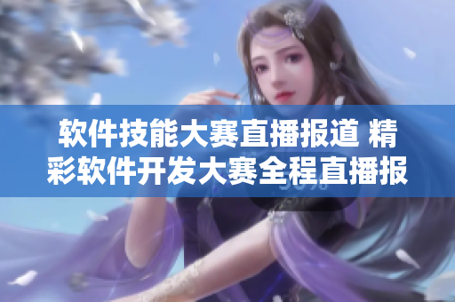 軟件技能大賽直播報(bào)道 精彩軟件開發(fā)大賽全程直播報(bào)道