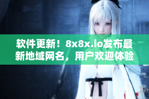 軟件更新！8x8x.io發(fā)布最新地域網(wǎng)名，用戶歡迎體驗！