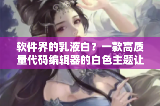 軟件界的乳液白？一款高質(zhì)量代碼編輯器的白色主題讓你眼前一亮！