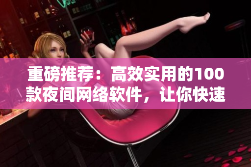 重磅推薦：高效實(shí)用的100款夜間網(wǎng)絡(luò)軟件，讓你快速提升工作效率！