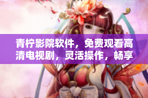 青檸影院軟件，免費觀看高清電視劇，靈活操作，暢享網(wǎng)絡(luò)影音