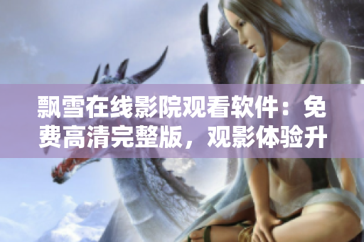 飄雪在線影院觀看軟件：免費(fèi)高清完整版，觀影體驗(yàn)升級！