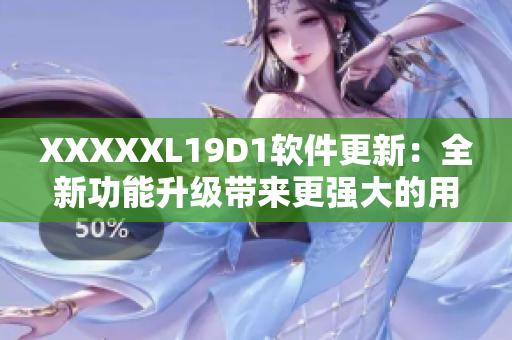XXXXXL19D1軟件更新：全新功能升級帶來更強大的用戶體驗