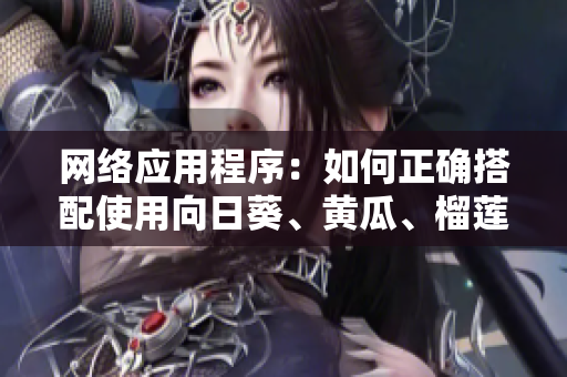 網(wǎng)絡(luò)應(yīng)用程序：如何正確搭配使用向日葵、黃瓜、榴蓮和絲瓜？