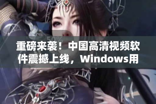 重磅來(lái)襲！中國(guó)高清視頻軟件震撼上線，Windows用戶必備！