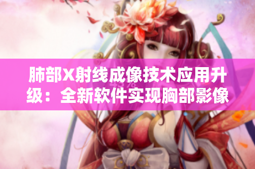 肺部X射線成像技術應用升級：全新軟件實現(xiàn)胸部影像一鍵處理