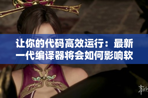 讓你的代碼高效運行：最新一代編譯器將會如何影響軟件開發(fā)？