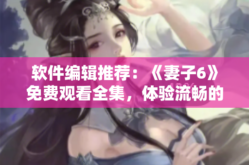 軟件編輯推薦：《妻子6》免費觀看全集，體驗流暢的軟件播放服務
