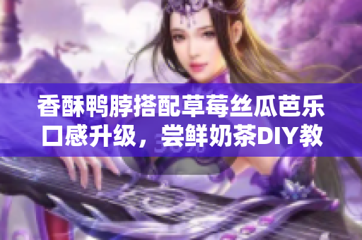 香酥鴨脖搭配草莓絲瓜芭樂口感升級(jí)，嘗鮮奶茶DIY教程！