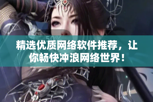 精選優(yōu)質(zhì)網(wǎng)絡(luò)軟件推薦，讓你暢快沖浪網(wǎng)絡(luò)世界！