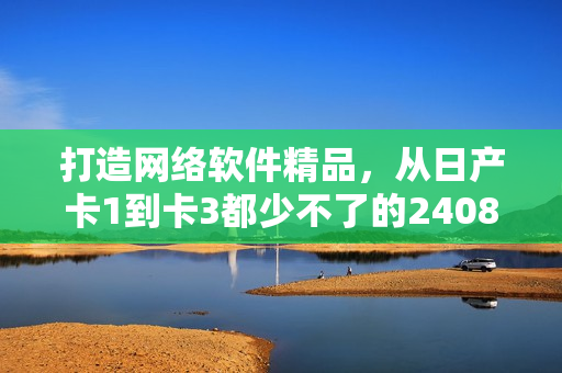 打造網(wǎng)絡(luò)軟件精品，從日產(chǎn)卡1到卡3都少不了的2408！