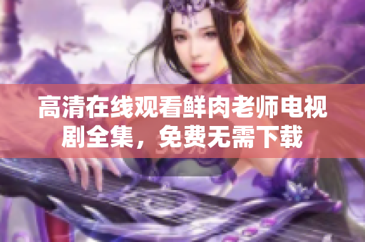 高清在線觀看鮮肉老師電視劇全集，免費無需下載