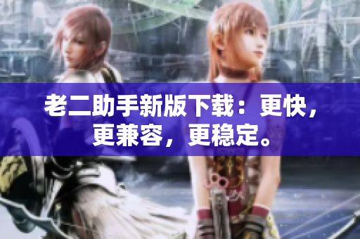老二助手新版下載：更快，更兼容，更穩(wěn)定。