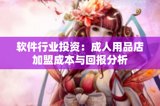 軟件行業(yè)投資：成人用品店加盟成本與回報(bào)分析