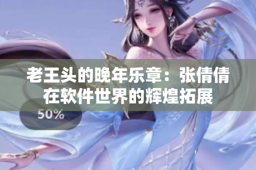 老王頭的晚年樂章：張倩倩在軟件世界的輝煌拓展