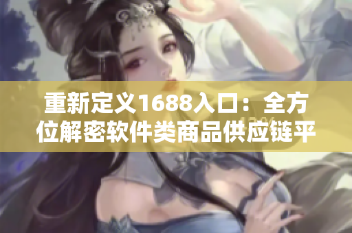 重新定義1688入口：全方位解密軟件類商品供應(yīng)鏈平臺