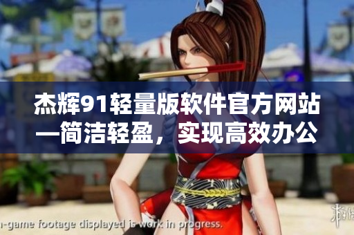 杰輝91輕量版軟件官方網(wǎng)站—簡(jiǎn)潔輕盈，實(shí)現(xiàn)高效辦公