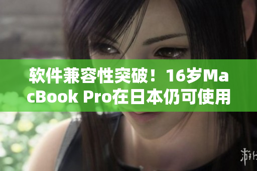 軟件兼容性突破！16歲MacBook Pro在日本仍可使用最新軟件