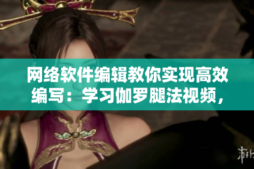 網(wǎng)絡(luò)軟件編輯教你實現(xiàn)高效編寫：學(xué)習(xí)伽羅腿法視頻，提高編碼速度
