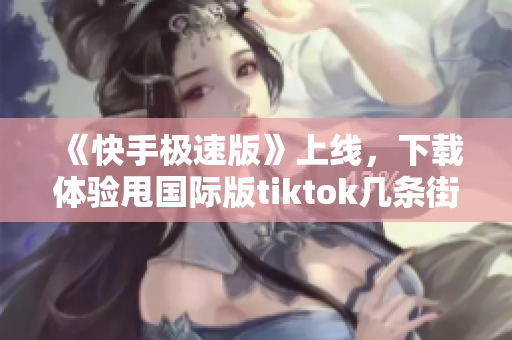 《快手極速版》上線，下載體驗(yàn)甩國(guó)際版tiktok幾條街！