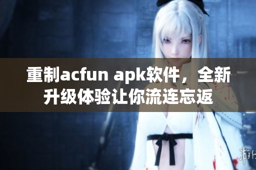 重制acfun apk軟件，全新升級體驗(yàn)讓你流連忘返