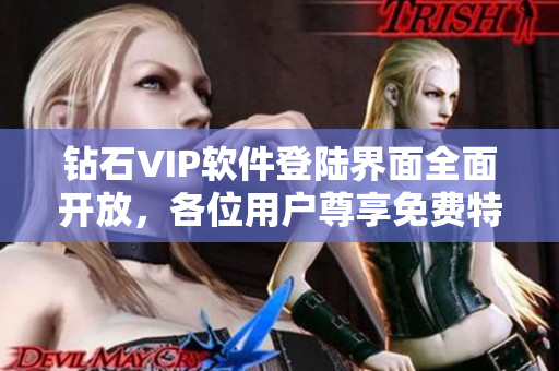 鉆石VIP軟件登陸界面全面開放，各位用戶尊享免費(fèi)特權(quán)