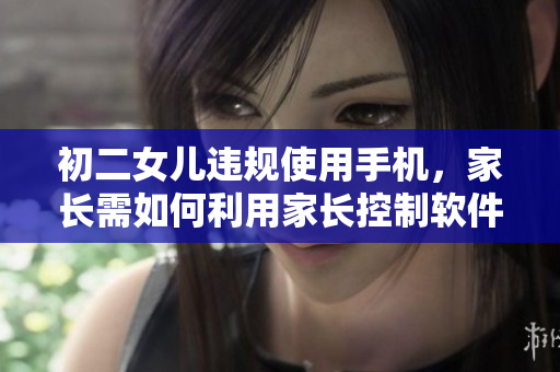 初二女兒違規(guī)使用手機，家長需如何利用家長控制軟件管理？
