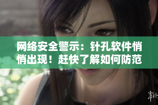網(wǎng)絡(luò)安全警示：針孔軟件悄悄出現(xiàn)！趕快了解如何防范！