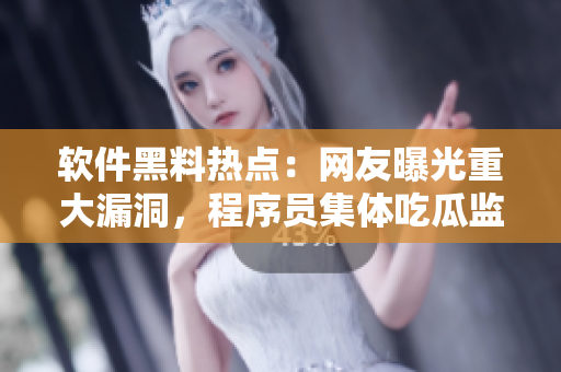 軟件黑料熱點：網(wǎng)友曝光重大漏洞，程序員集體吃瓜監(jiān)視事件