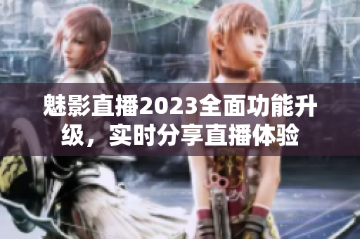 魅影直播2023全面功能升級，實時分享直播體驗