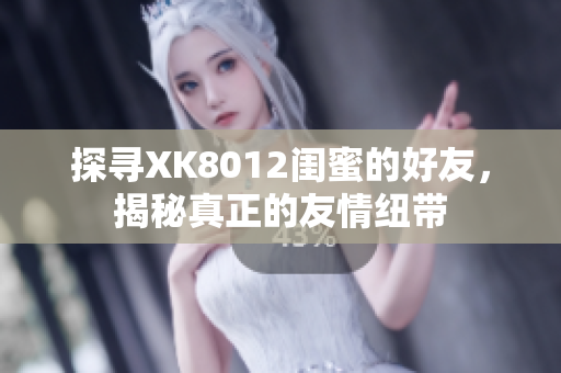 探尋XK8012閨蜜的好友，揭秘真正的友情紐帶