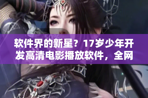軟件界的新星？17歲少年開發(fā)高清電影播放軟件，全網(wǎng)下載量突破百萬！