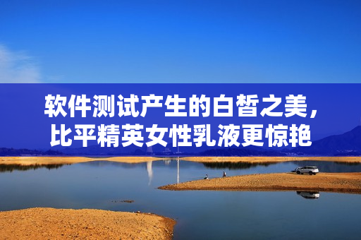 軟件測試產(chǎn)生的白皙之美，比平精英女性乳液更驚艷