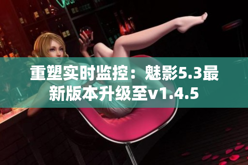重塑實(shí)時監(jiān)控：魅影5.3最新版本升級至v1.4.5