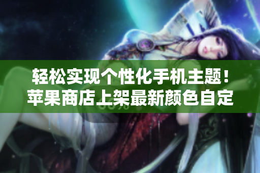 輕松實現(xiàn)個性化手機主題！蘋果商店上架最新顏色自定義軟件
