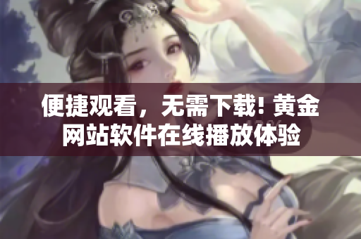 便捷觀看，無需下載! 黃金網(wǎng)站軟件在線播放體驗