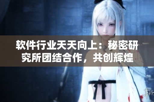 軟件行業(yè)天天向上：秘密研究所團結(jié)合作，共創(chuàng)輝煌