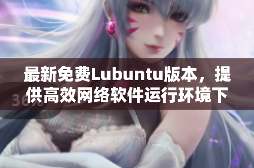 最新免費(fèi)Lubuntu版本，提供高效網(wǎng)絡(luò)軟件運(yùn)行環(huán)境下載