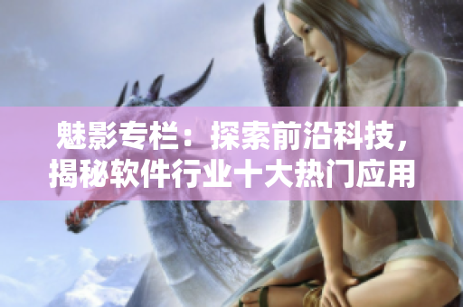 魅影專欄：探索前沿科技，揭秘軟件行業(yè)十大熱門應用