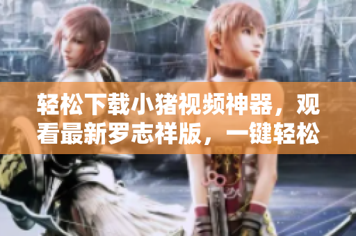 輕松下載小豬視頻神器，觀看最新羅志祥版，一鍵輕松實(shí)現(xiàn)。