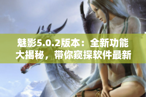 魅影5.0.2版本：全新功能大揭秘，帶你窺探軟件最新進(jìn)展!