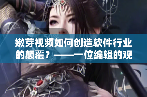 嫩芽視頻如何創(chuàng)造軟件行業(yè)的顛覆？——一位編輯的觀察和思考